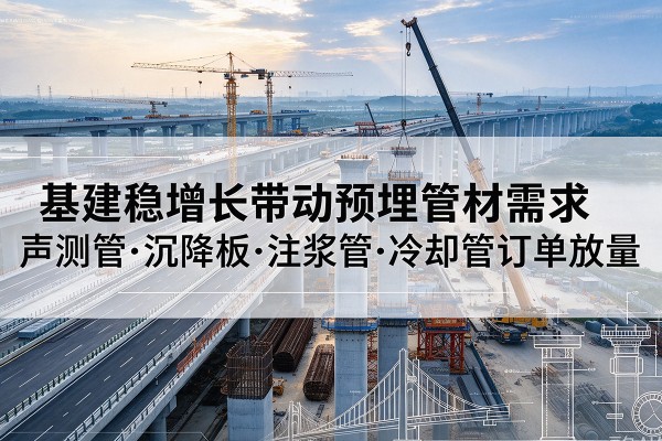 新源基建稳增长带动预埋监测管材需求,声测管、沉降板、注浆管订单持续放量